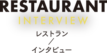 RESTAURANT INTERVIEW レストラン / インタビュー
